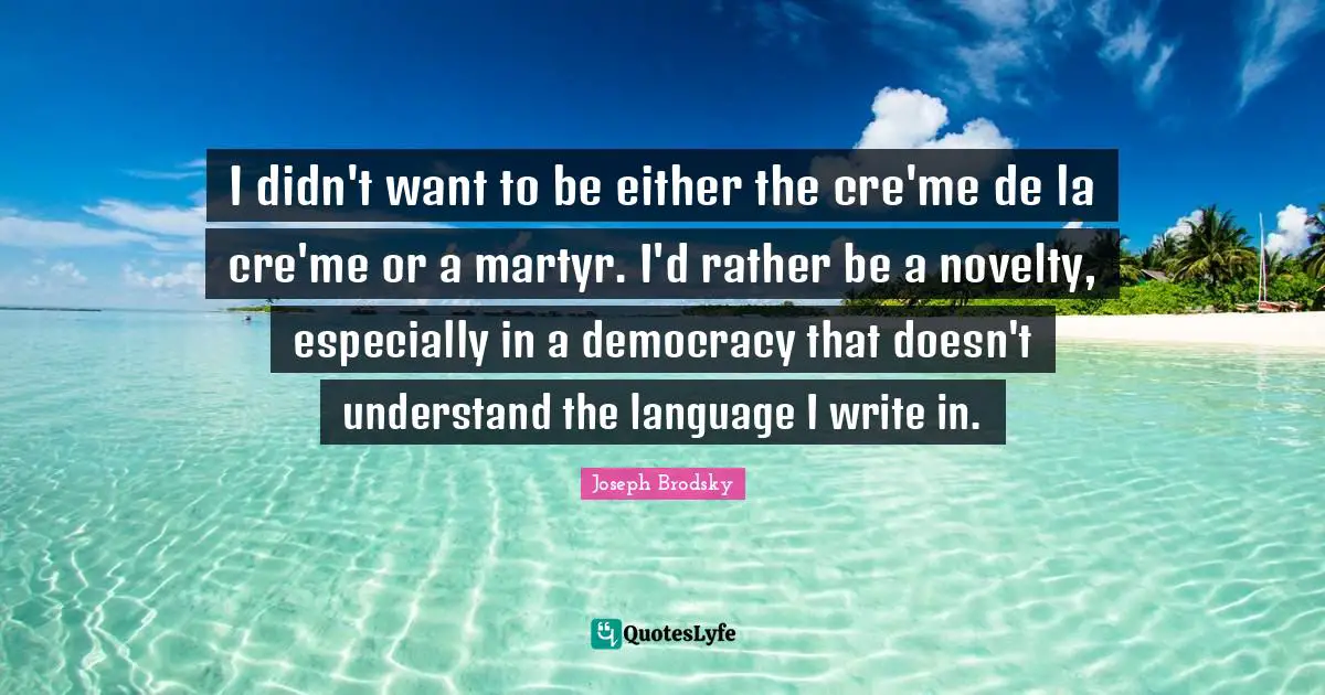 I didn't want to be either the cre'me de la cre'me or a martyr. I'd rather be a novelty, especially in a democracy that doesn't understand the language I write in.