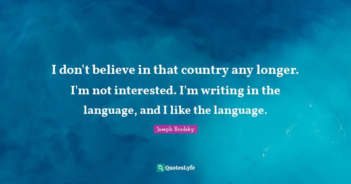 I don't believe in that country any longer. I'm not interested. I'm writing in the language, and I like the language.