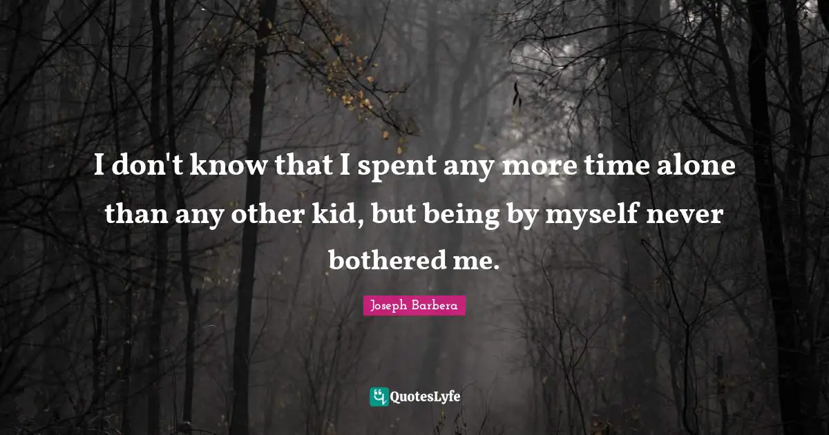 I don't know that I spent any more time alone than any other kid, but being by myself never bothered me.