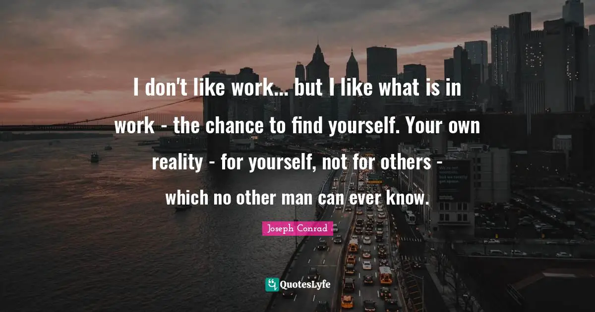I don't like work... but I like what is in work - the chance to find yourself. Your own reality - for yourself, not for others - which no other man can ever know.