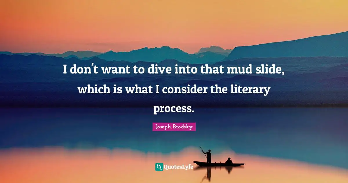 I don't want to dive into that mud slide, which is what I consider the literary process.