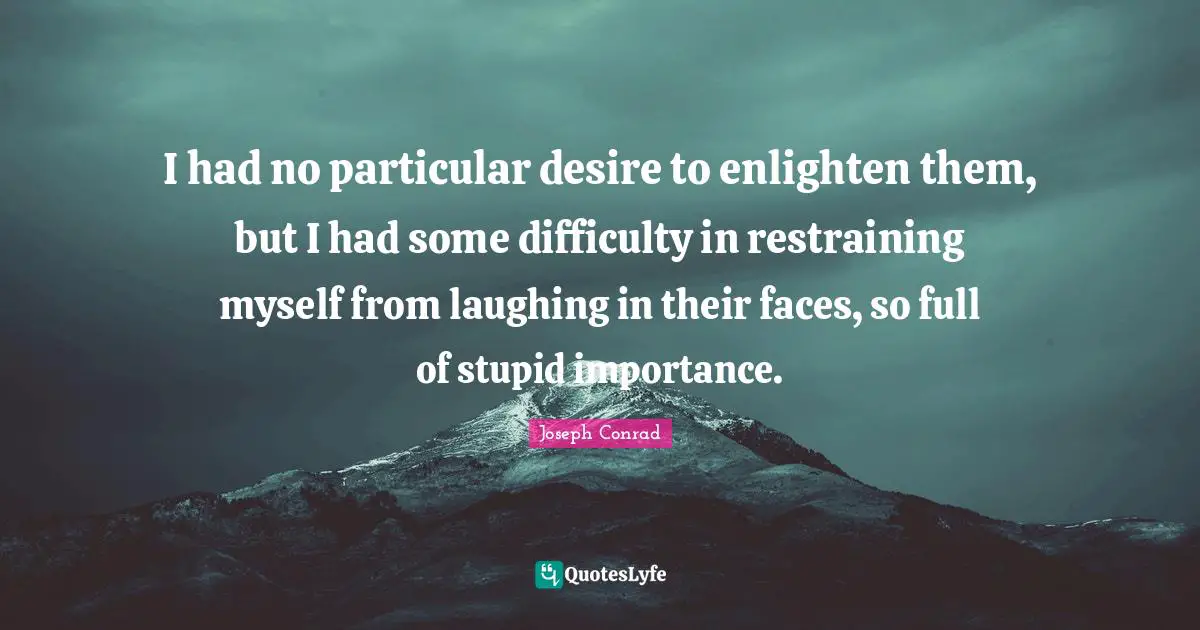 I had no particular desire to enlighten them, but I had some difficulty in restraining myself from laughing in their faces, so full of stupid importance.