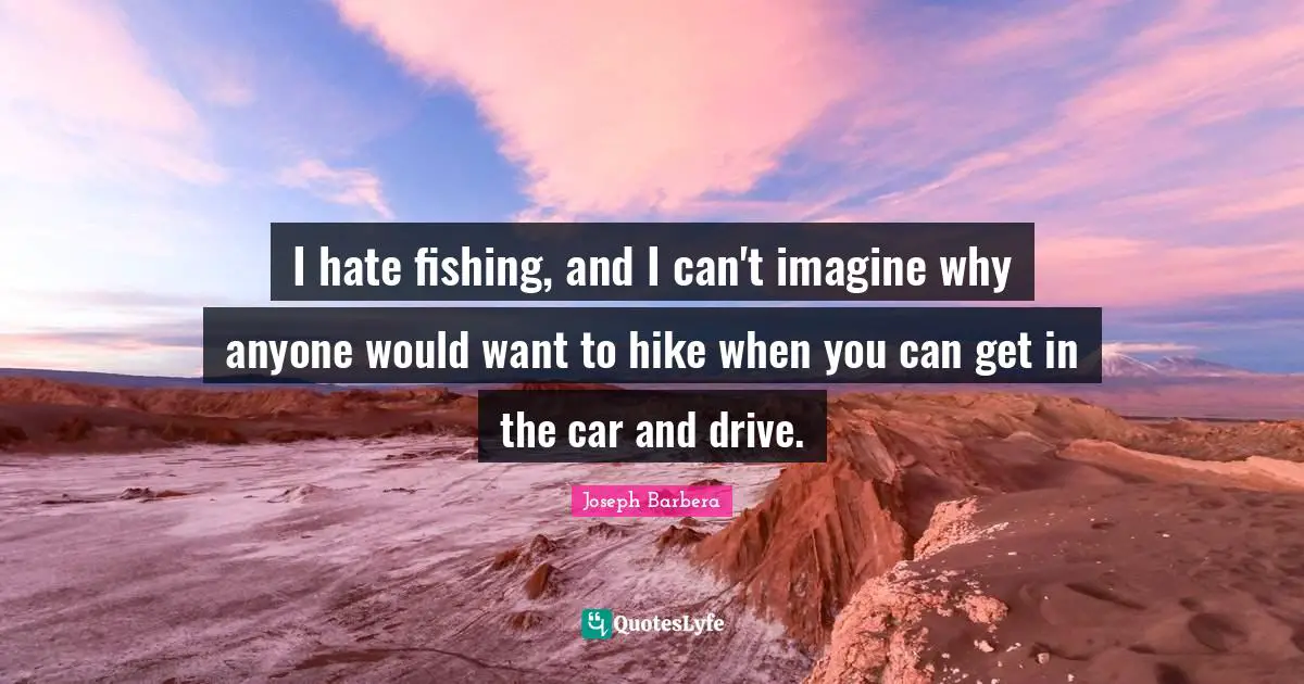 I hate fishing, and I can't imagine why anyone would want to hike when you can get in the car and drive.