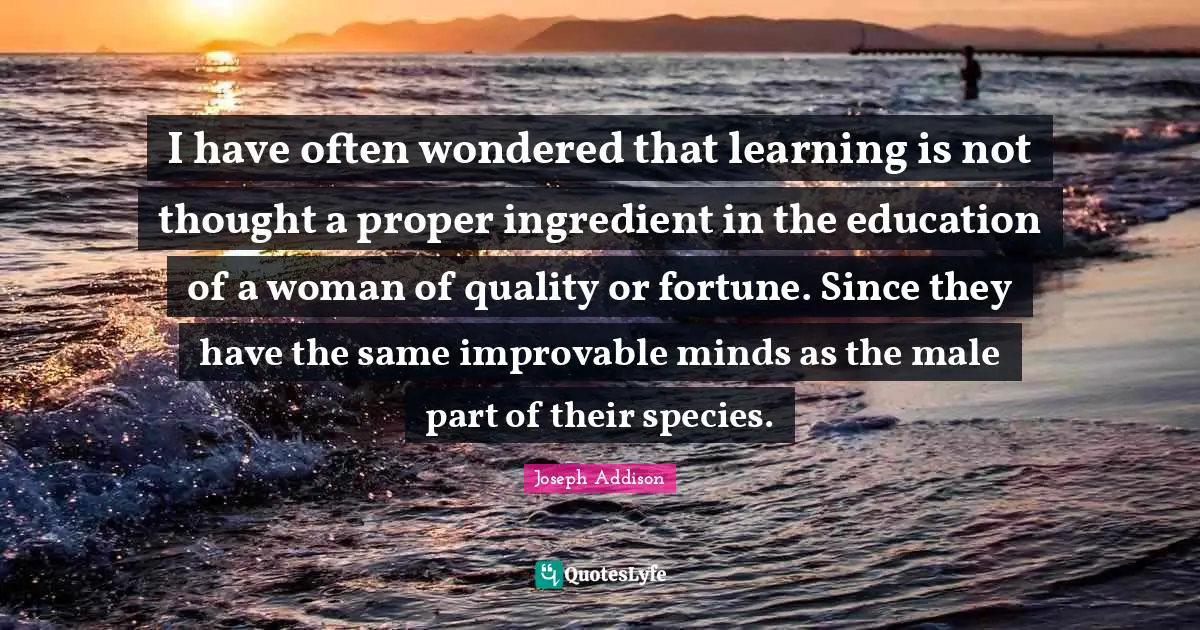 I have often wondered that learning is not thought a proper ingredient in the education of a woman of quality or fortune. Since they have the same improvable minds as the male part of their species.