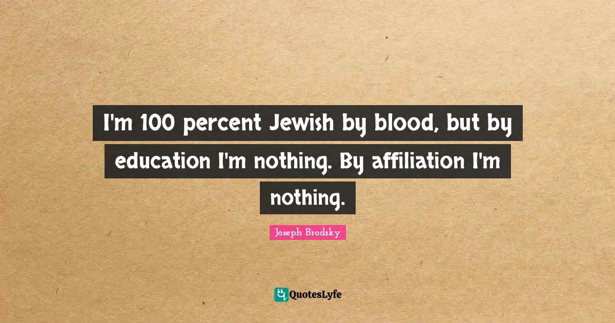 I'm 100 percent Jewish by blood, but by education I'm nothing. By affiliation I'm nothing.