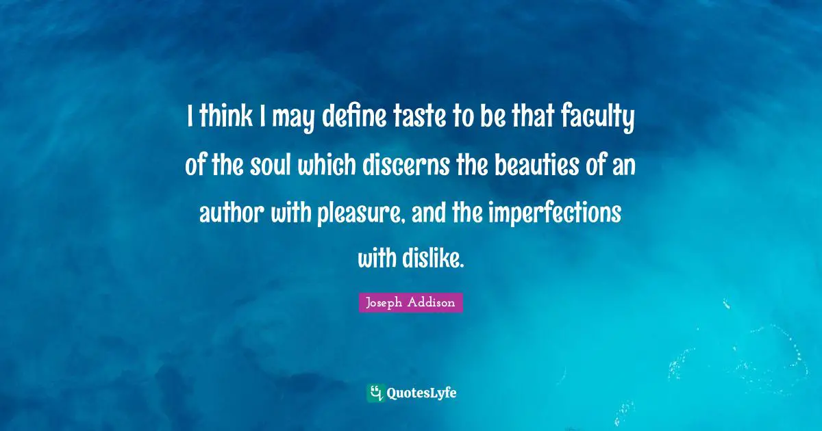 I think I may define taste to be that faculty of the soul which discerns the beauties of an author with pleasure, and the imperfections with dislike.