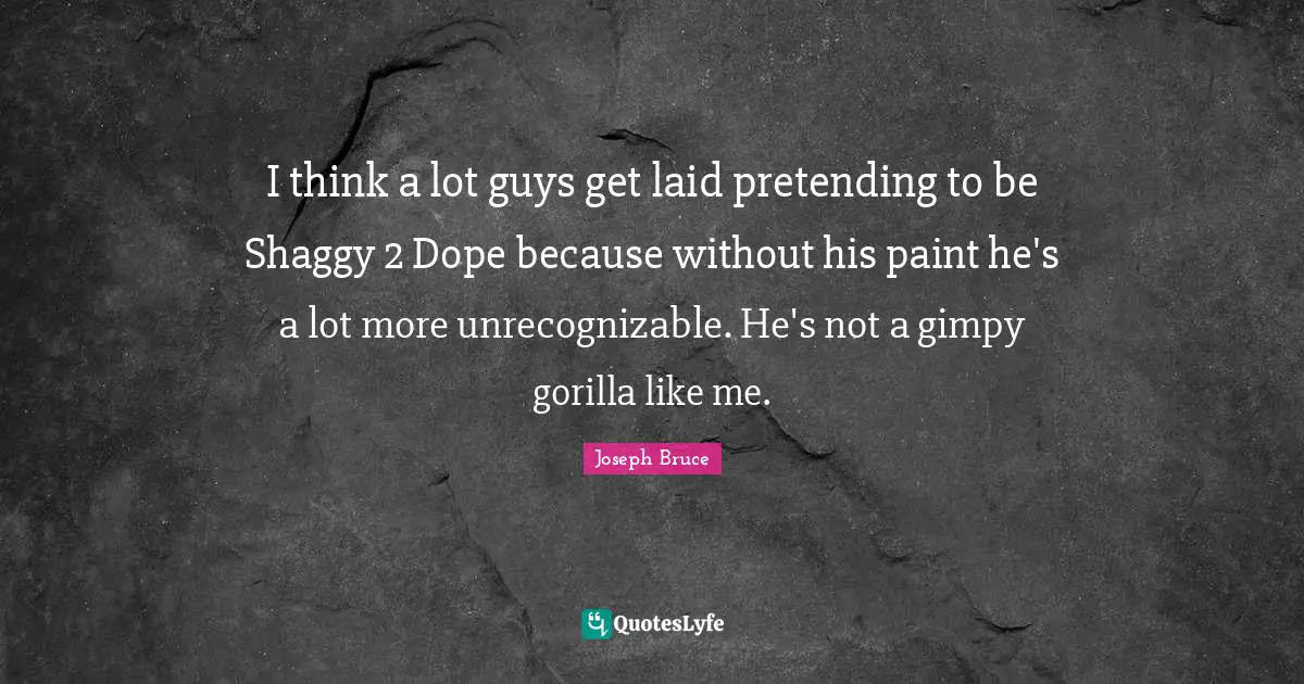 I think a lot guys get laid pretending to be Shaggy 2 Dope because without his paint he's a lot more unrecognizable. He's not a gimpy gorilla like me.