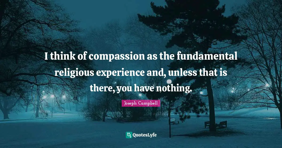 Joseph Campbell Quotes: "I think of compassion as the fundamental religious experience and, unless that is there, you have nothing."