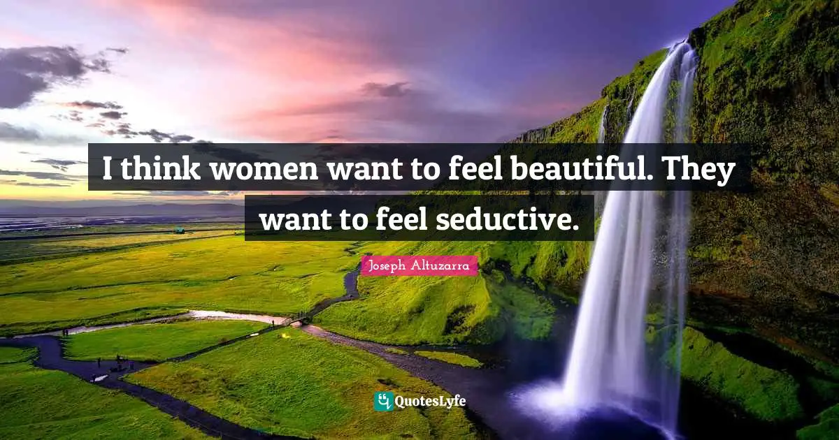 I think women want to feel beautiful. They want to feel seductive.