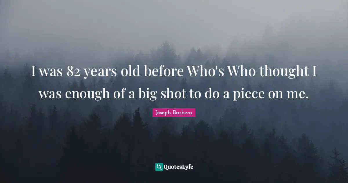 I was 82 years old before Who's Who thought I was enough of a big shot to do a piece on me.
