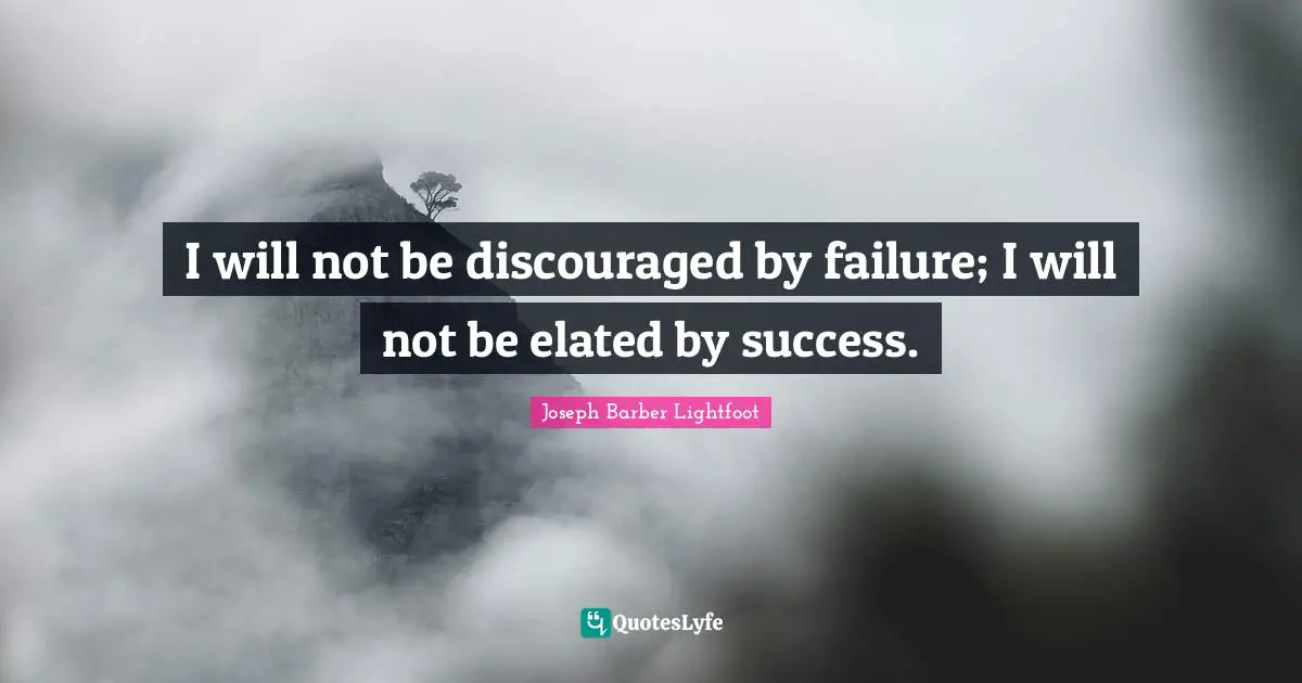 I will not be discouraged by failure; I will not be elated by success.
