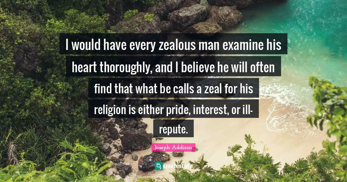 I would have every zealous man examine his heart thoroughly, and I believe he will often find that what be calls a zeal for his religion is either pride, interest, or ill-repute.