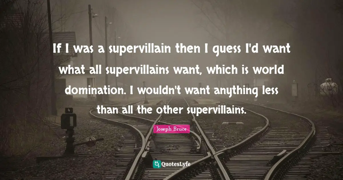 If I was a supervillain then I guess I'd want what all supervillains want, which is world domination. I wouldn't want anything less than all the other supervillains.