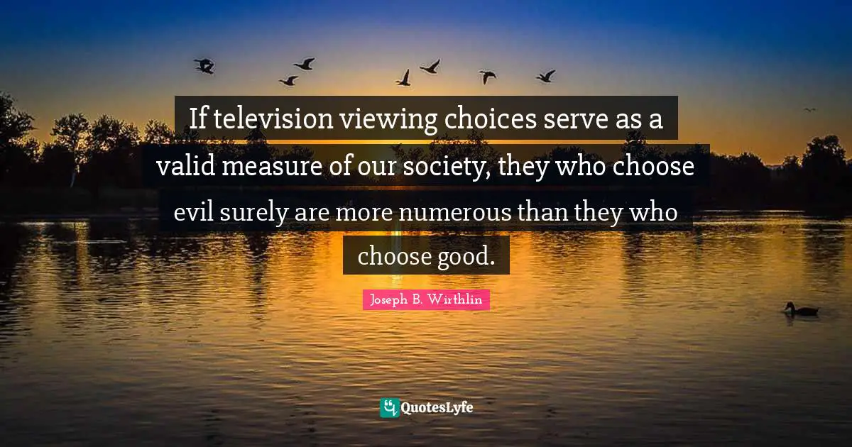 If television viewing choices serve as a valid measure of our society, they who choose evil surely are more numerous than they who choose good.