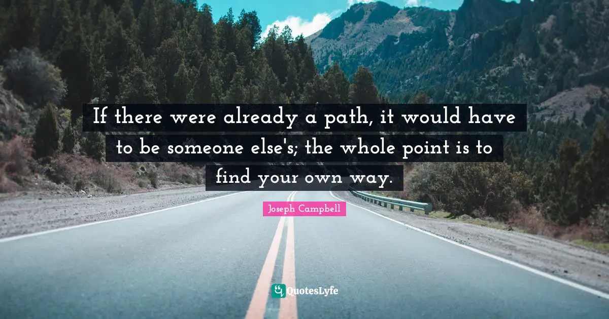 If there were already a path, it would have to be someone else's; the whole point is to find your own way.