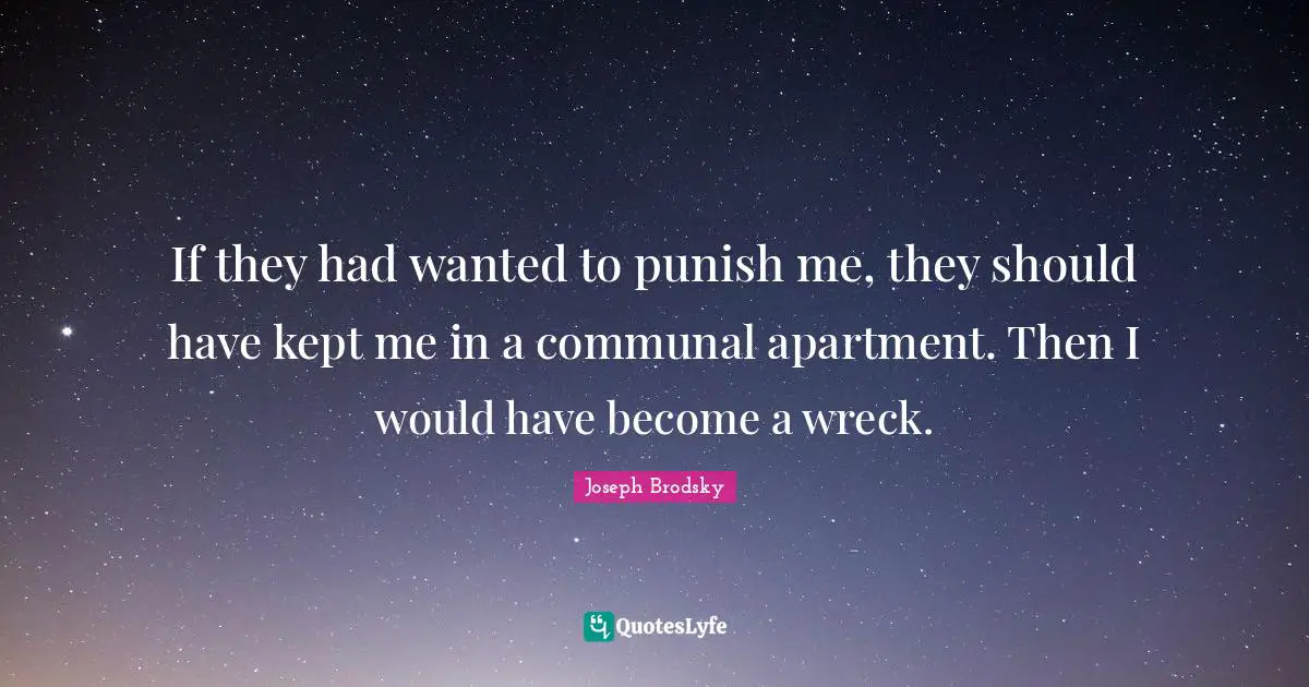 If they had wanted to punish me, they should have kept me in a communal apartment. Then I would have become a wreck.