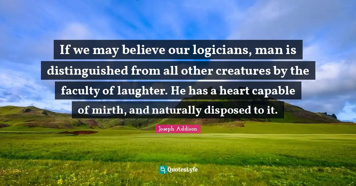 If we may believe our logicians, man is distinguished from all other creatures by the faculty of laughter. He has a heart capable of mirth, and naturally disposed to it.