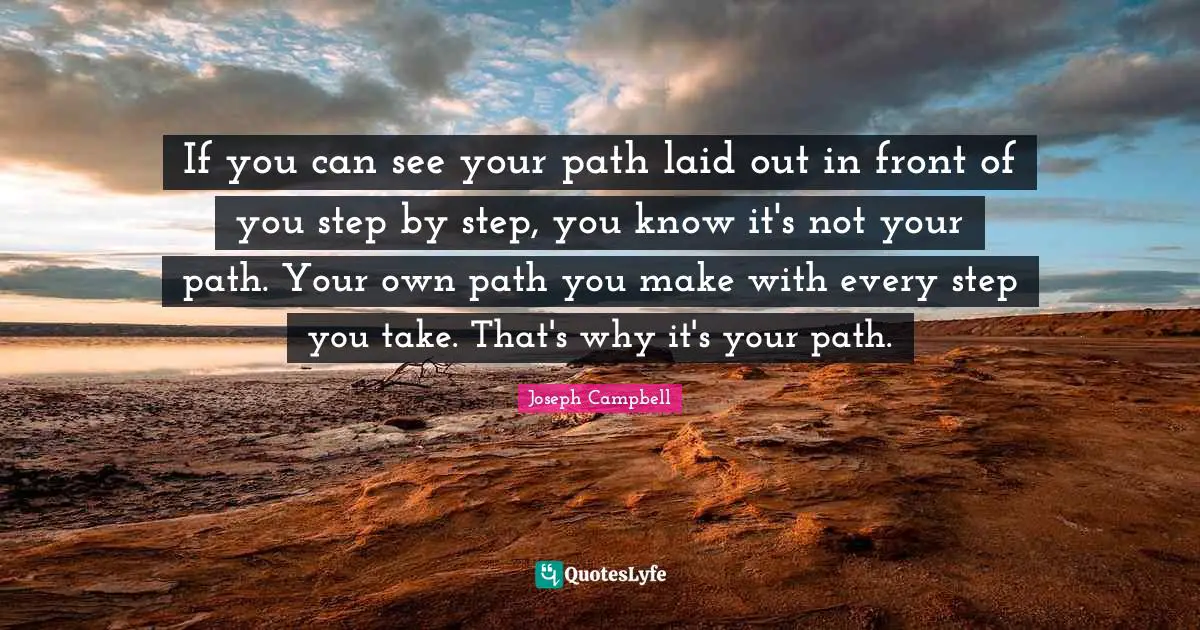 Joseph Campbell Quotes: "If you can see your path laid out in front of you step by step, you know it's not your path. Your own path you make with every step you take. That's why it's your path."