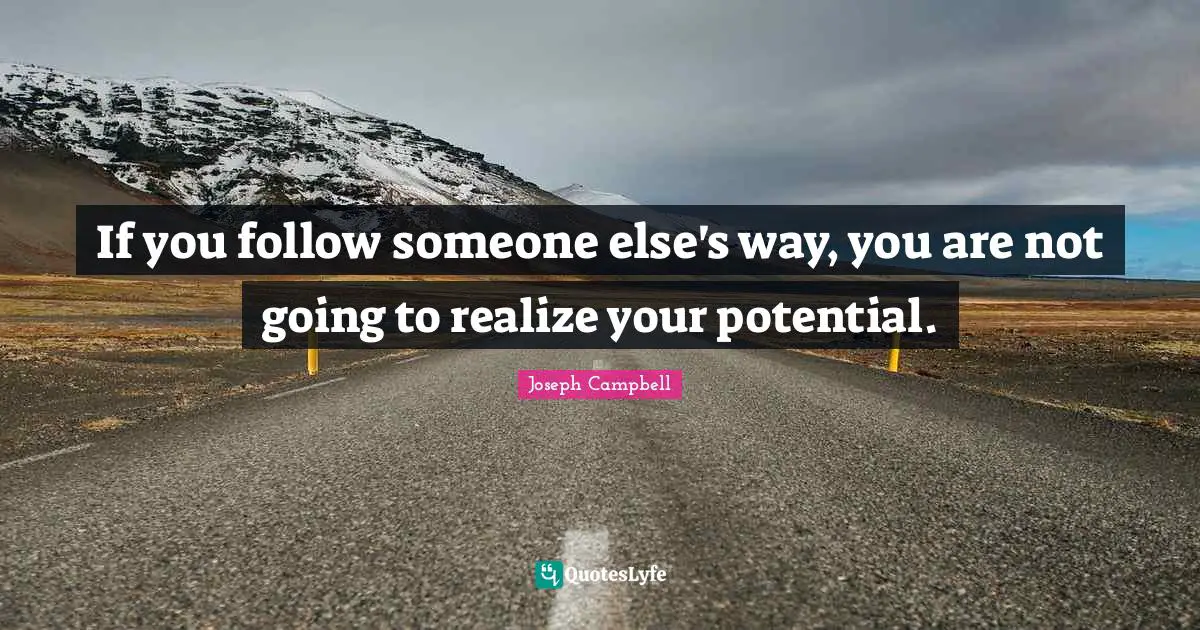 If you follow someone else's way, you are not going to realize your potential.