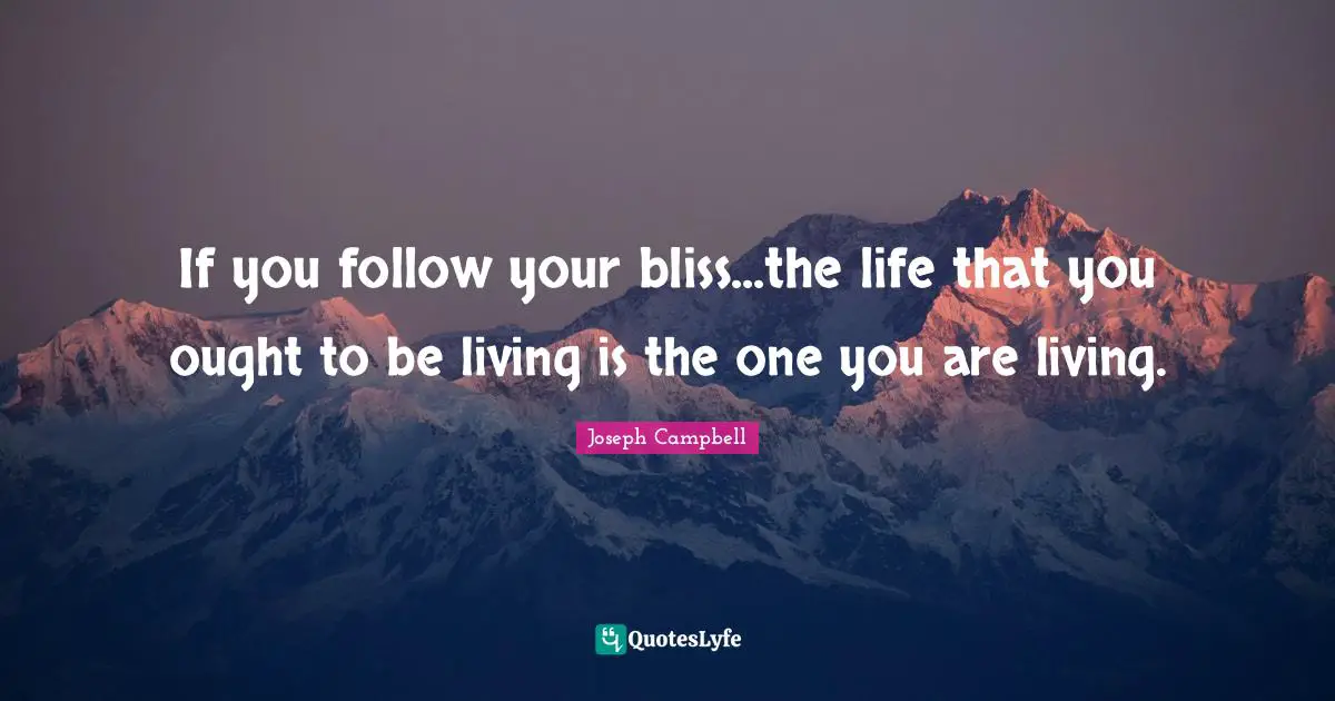 Joseph Campbell Quotes: "If you follow your bliss...the life that you ought to be living is the one you are living."