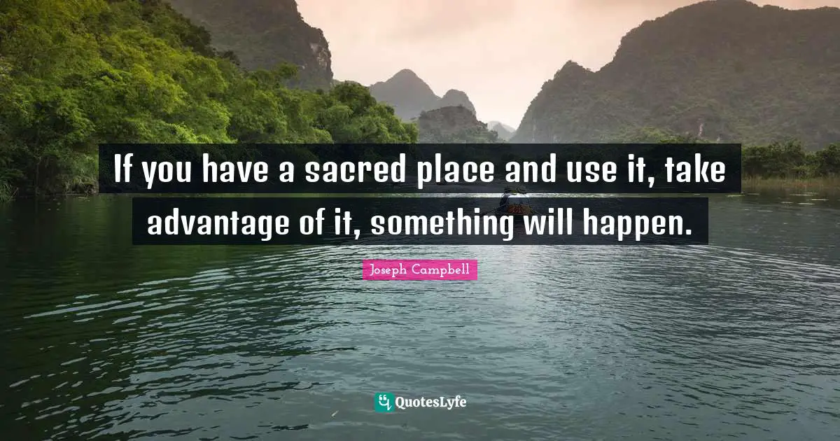 If you have a sacred place and use it, take advantage of it, something will happen.