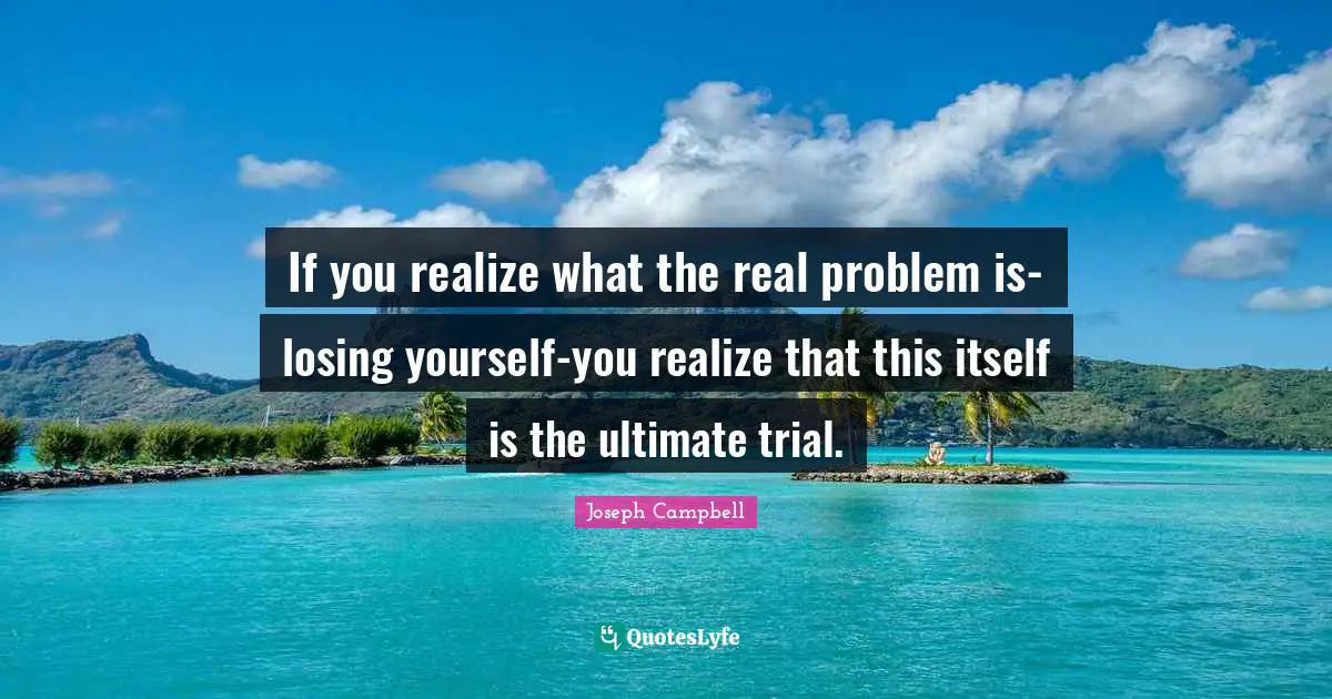 If you realize what the real problem is-losing yourself-you realize that this itself is the ultimate trial.