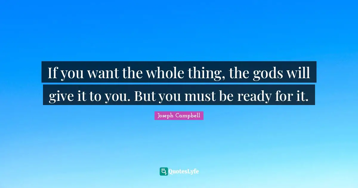 Joseph Campbell Quotes: "If you want the whole thing, the gods will give it to you. But you must be ready for it."