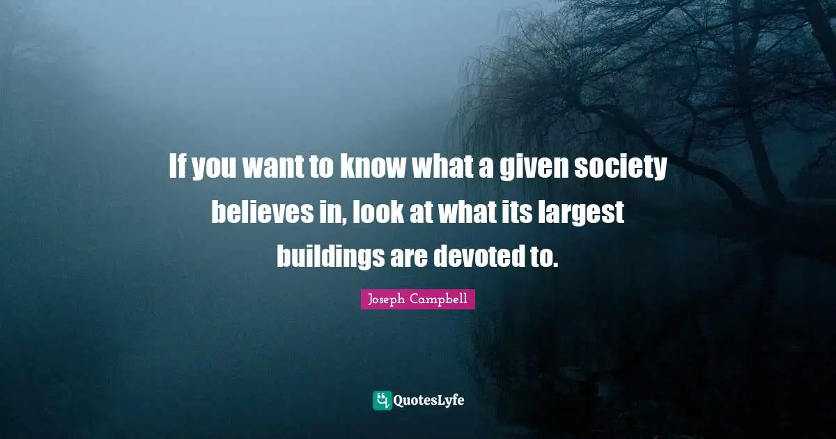 If you want to know what a given society believes in, look at what its largest buildings are devoted to.