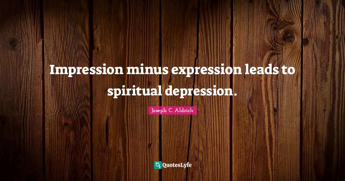 Impression minus expression leads to spiritual depression.