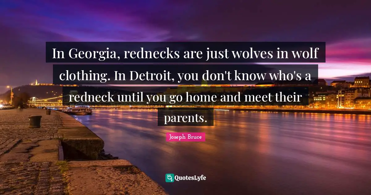 In Georgia, rednecks are just wolves in wolf clothing. In Detroit, you don't know who's a redneck until you go home and meet their parents.