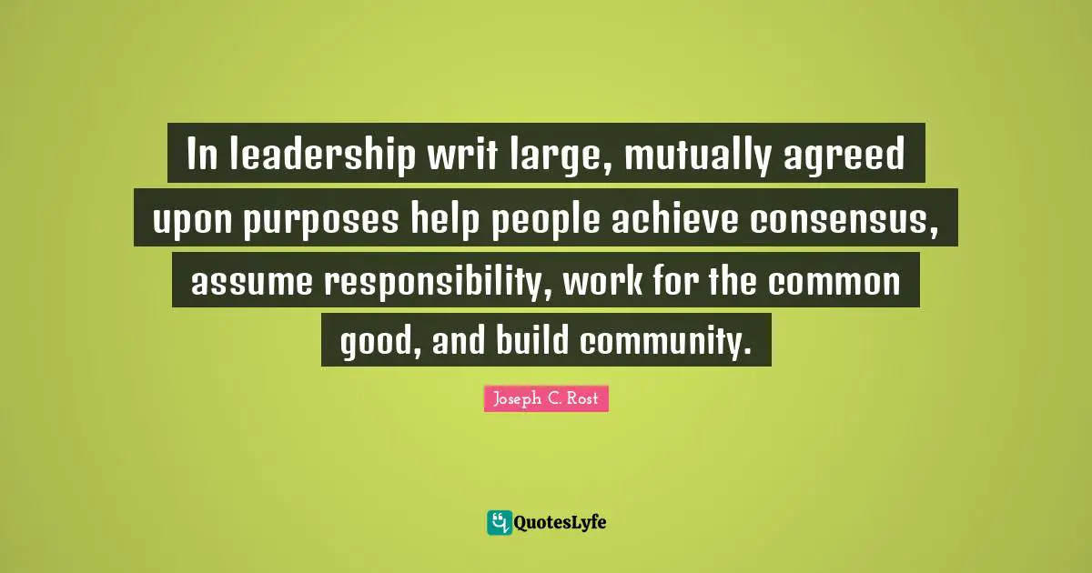 Common Good Quotes: "In leadership writ large, mutually agreed upon purposes help people achieve consensus, assume responsibility, work for the common good, and build community."