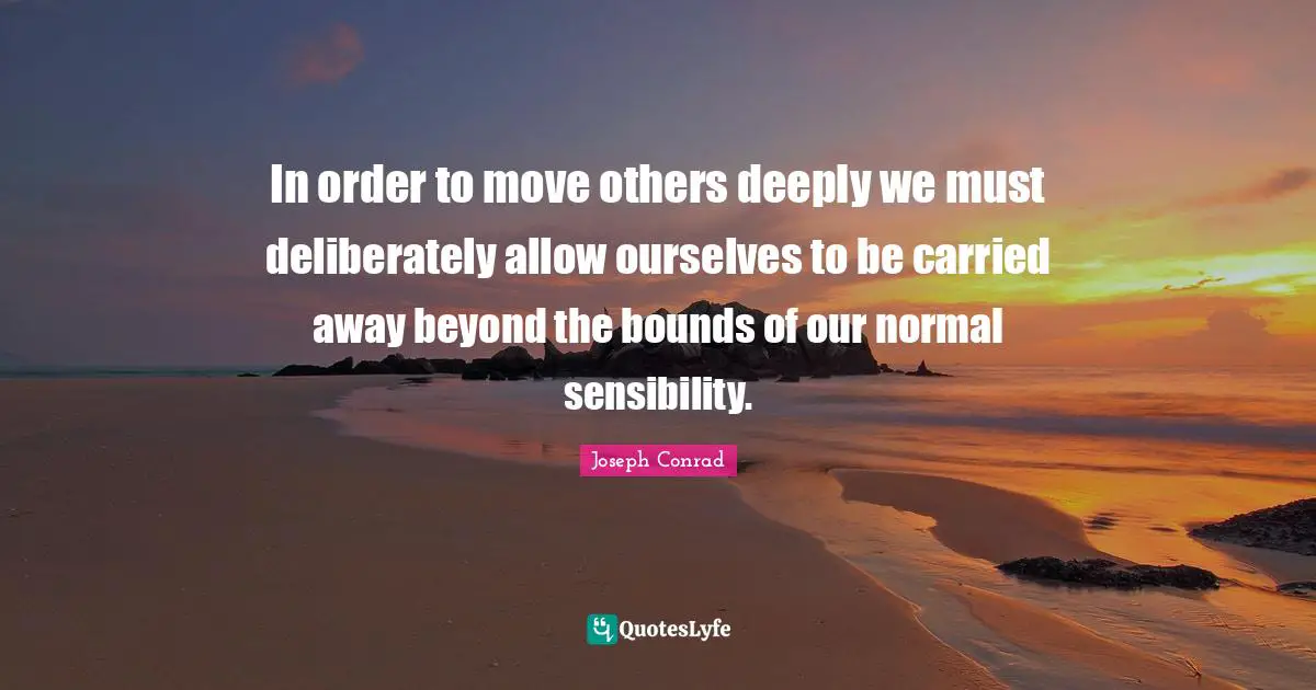 Bounds Quotes: "In order to move others deeply we must deliberately allow ourselves to be carried away beyond the bounds of our normal sensibility."