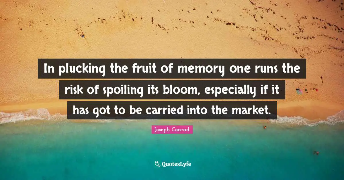 In plucking the fruit of memory one runs the risk of spoiling its bloom, especially if it has got to be carried into the market.