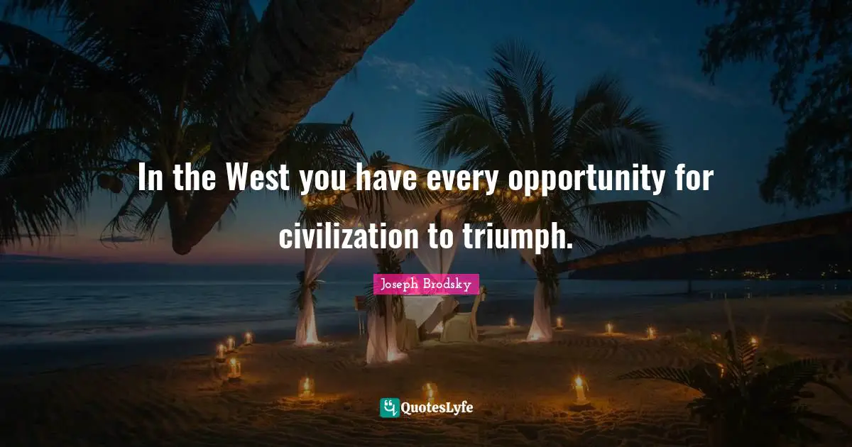 In the West you have every opportunity for civilization to triumph.