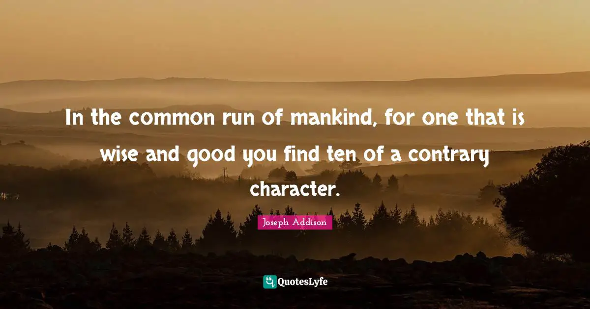 In the common run of mankind, for one that is wise and good you find ten of a contrary character.
