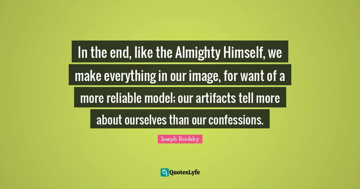 Confession Quotes: "In the end, like the Almighty Himself, we make everything in our image, for want of a more reliable model; our artifacts tell more about ourselves than our confessions."