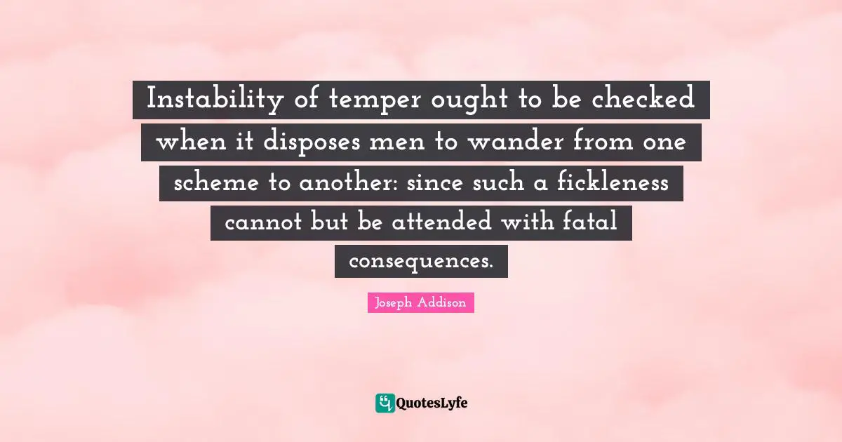 Instability of temper ought to be checked when it disposes men to wander from one scheme to another: since such a fickleness cannot but be attended with fatal consequences.