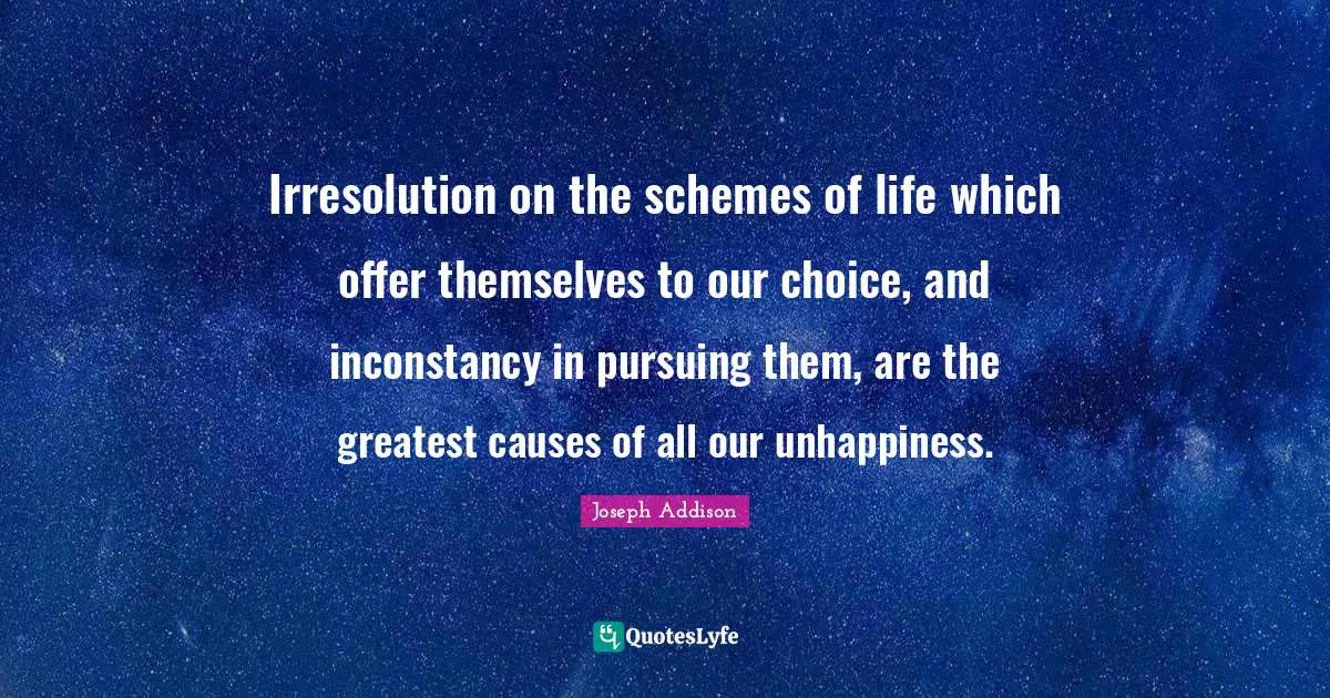 Irresolution on the schemes of life which offer themselves to our choice, and inconstancy in pursuing them, are the greatest causes of all our unhappiness.