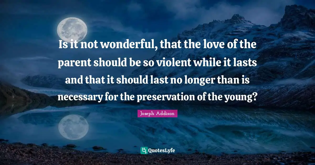 Is it not wonderful, that the love of the parent should be so violent while it lasts and that it should last no longer than is necessary for the preservation of the young?
