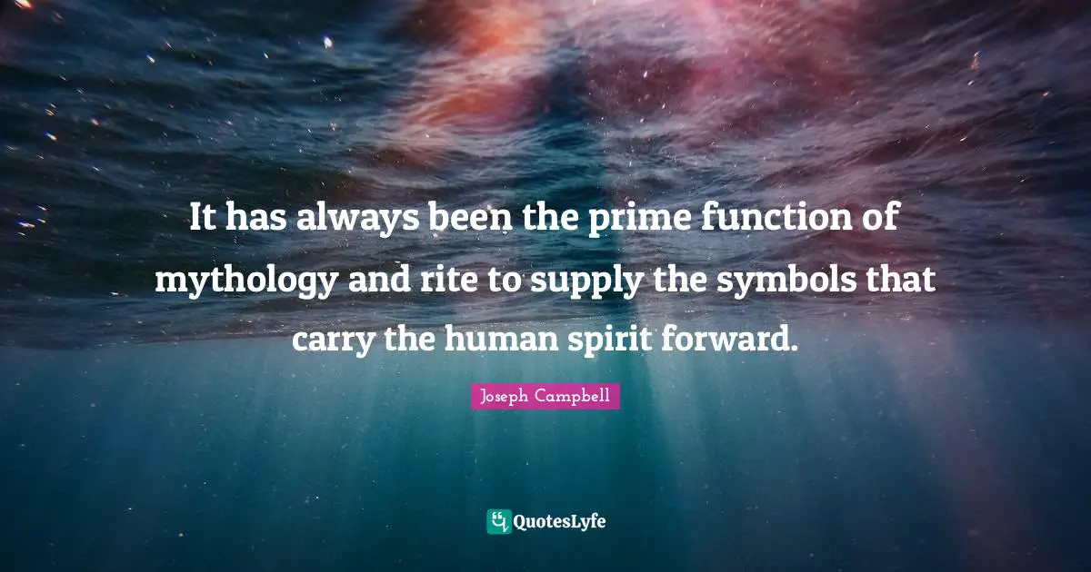It has always been the prime function of mythology and rite to supply the symbols that carry the human spirit forward.