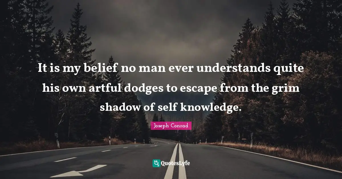 It is my belief no man ever understands quite his own artful dodges to escape from the grim shadow of self knowledge.
