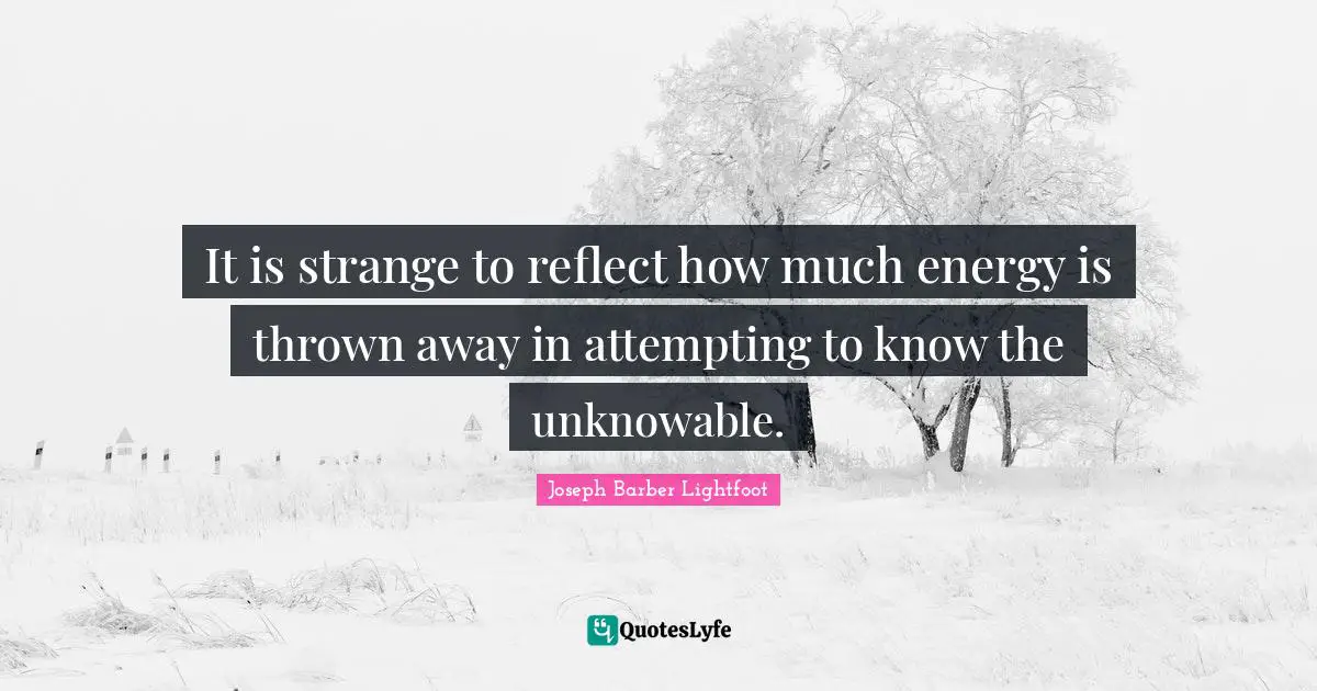 It is strange to reflect how much energy is thrown away in attempting to know the unknowable.