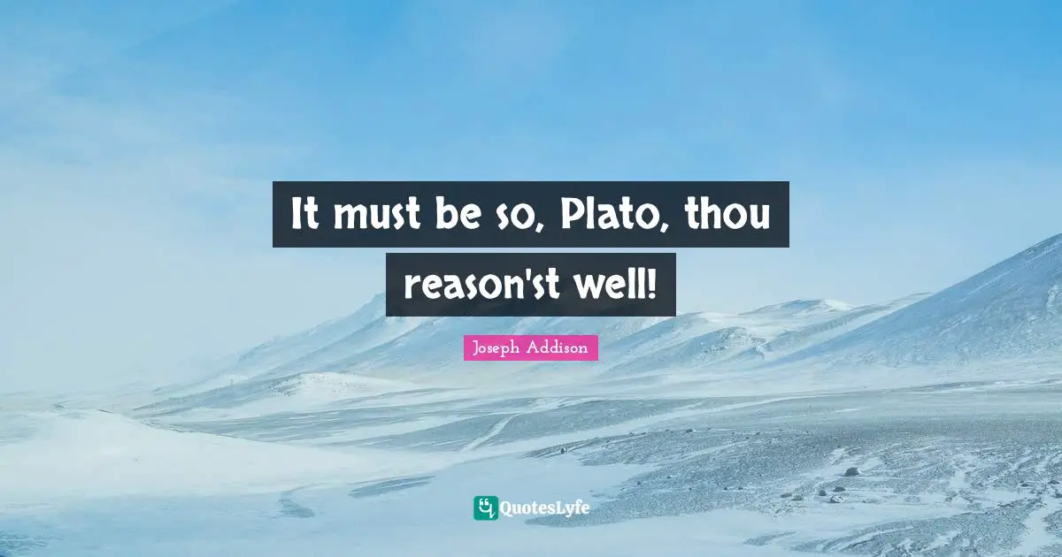 It must be so, Plato, thou reason'st well!