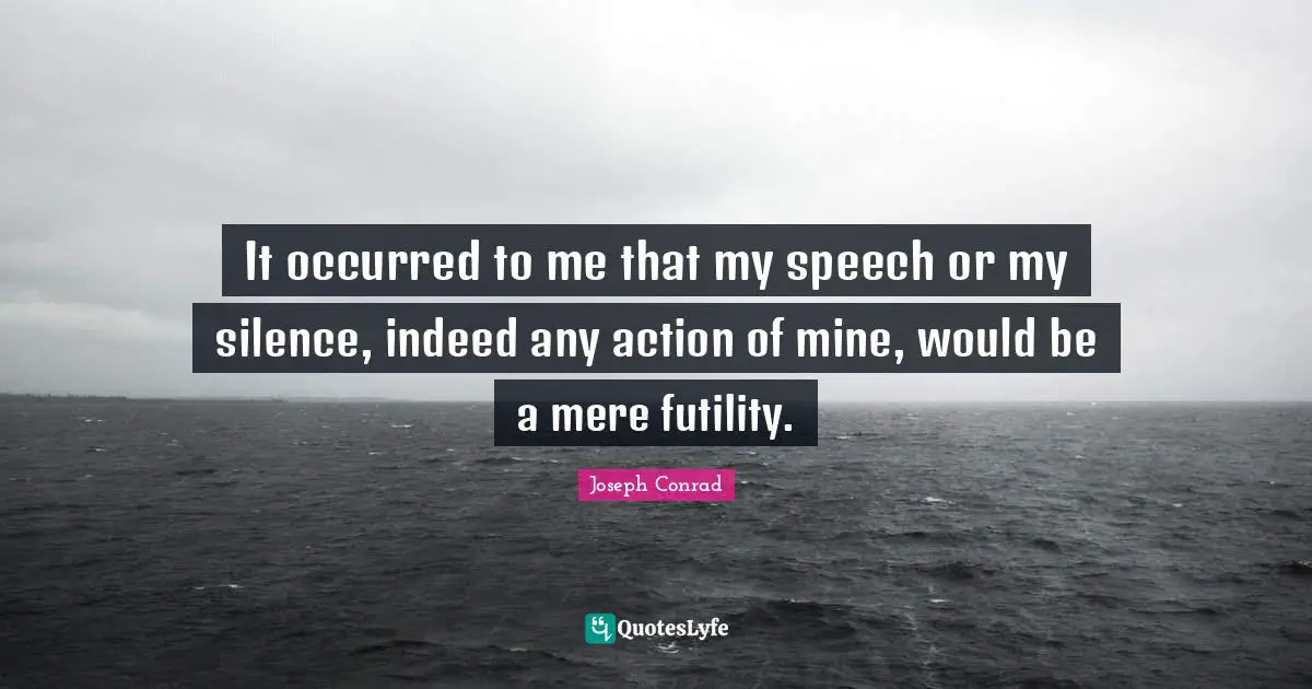 It occurred to me that my speech or my silence, indeed any action of mine, would be a mere futility.