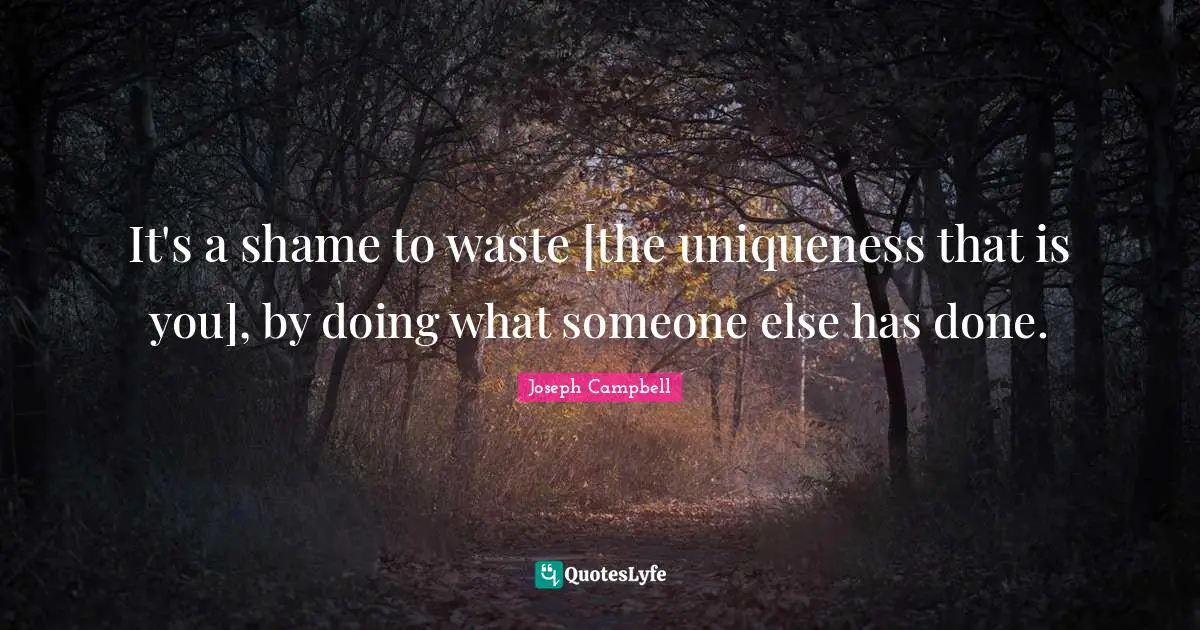 Uniqueness Quotes: "It's a shame to waste [the uniqueness that is you], by doing what someone else has done."