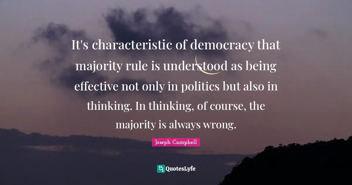 It's characteristic of democracy that majority rule is understood as being effective not only in politics but also in thinking. In thinking, of course, the majority is always wrong.