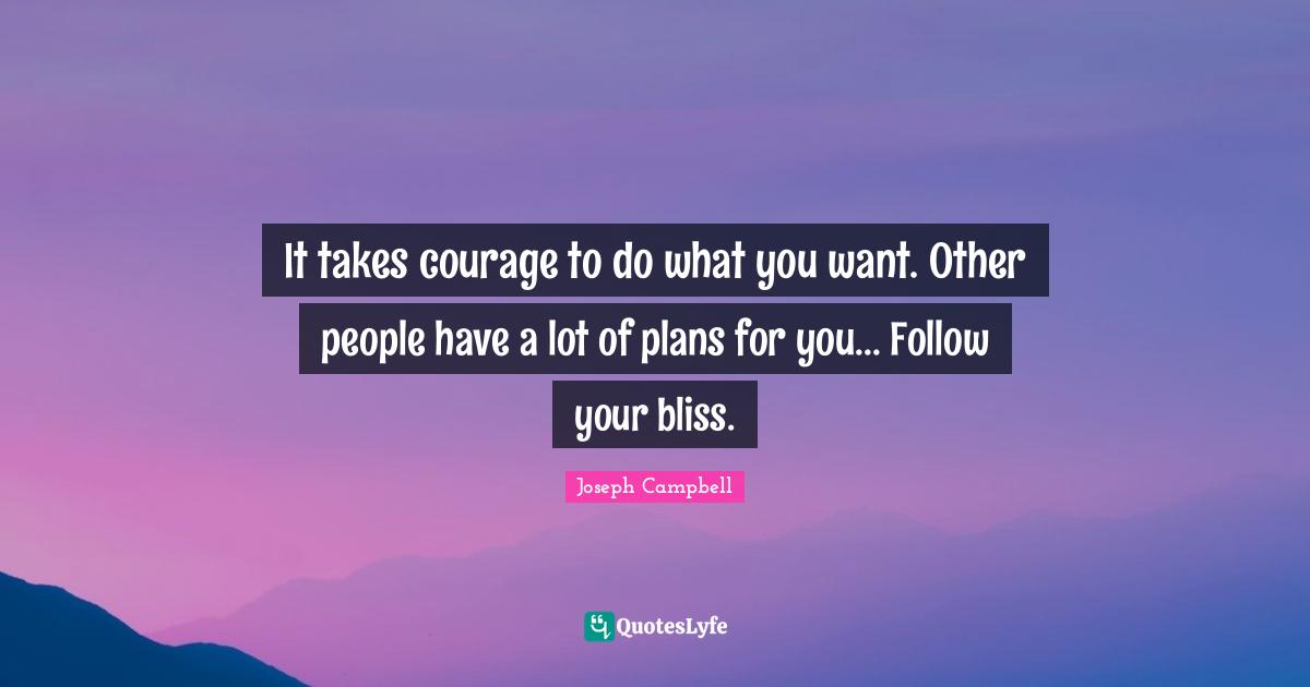 Joseph Campbell Quotes: "It takes courage to do what you want. Other people have a lot of plans for you... Follow your bliss."