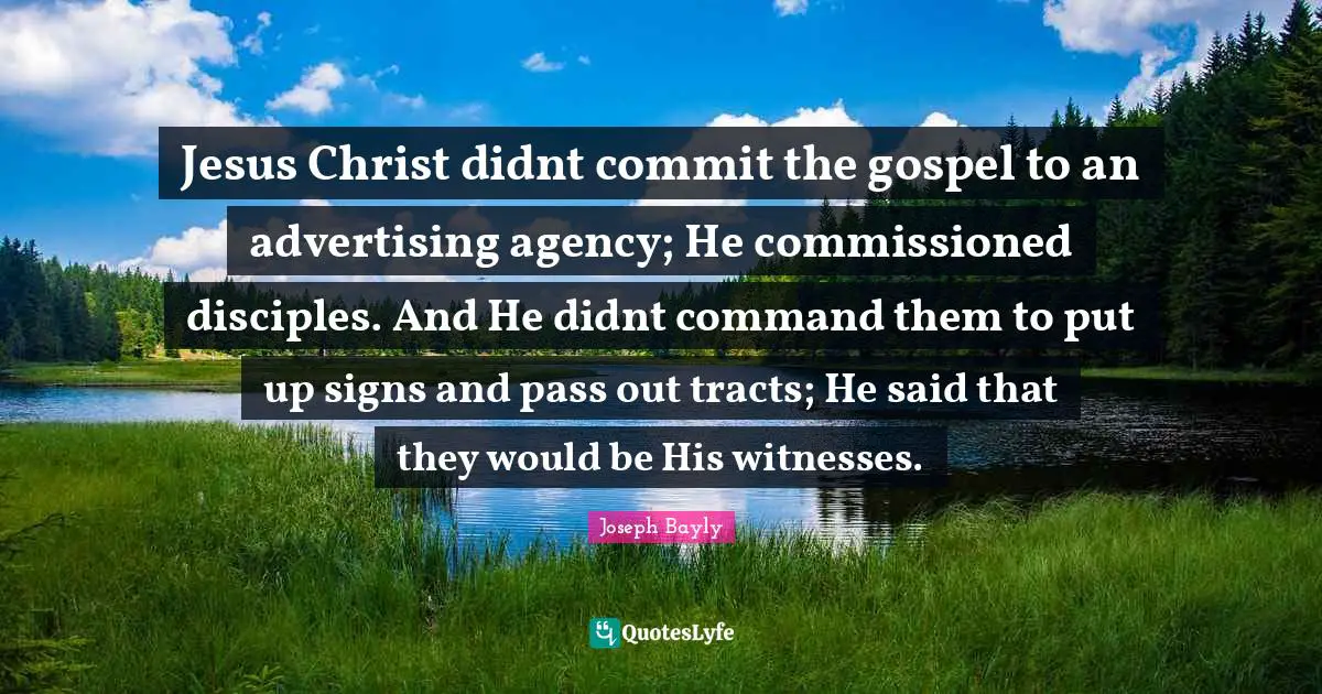 Jesus Christ didnt commit the gospel to an advertising agency; He commissioned disciples. And He didnt command them to put up signs and pass out tracts; He said that they would be His witnesses.