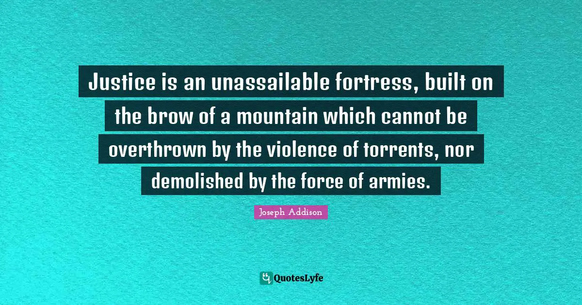 Justice is an unassailable fortress, built on the brow of a mountain which cannot be overthrown by the violence of torrents, nor demolished by the force of armies.