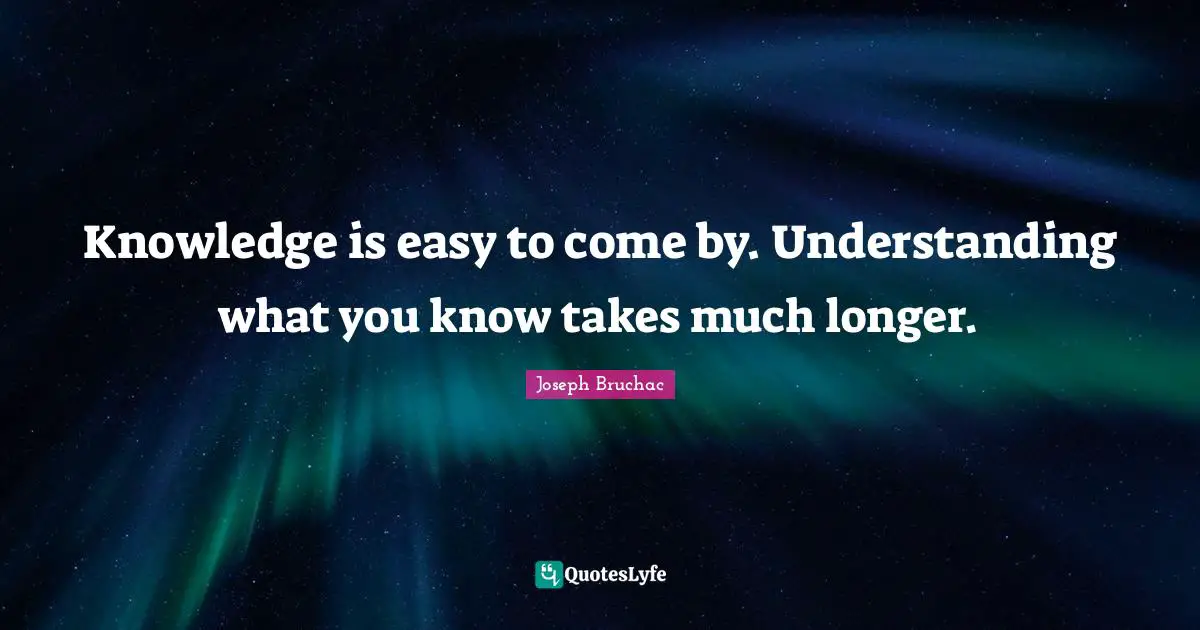 Knowledge is easy to come by. Understanding what you know takes much longer.